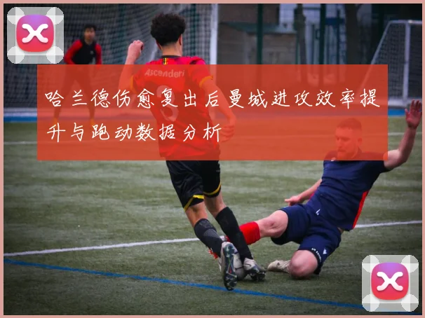 哈兰德伤愈复出后曼城进攻效率提升与跑动数据分析