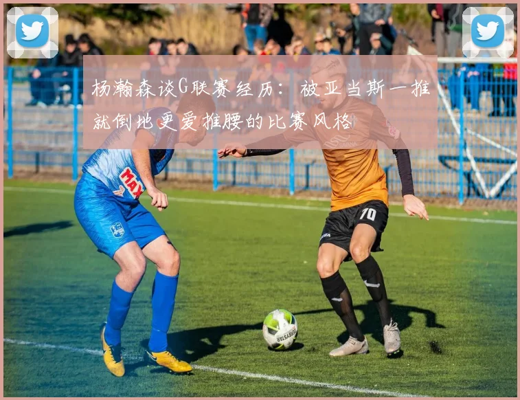 杨瀚森谈G联赛经历：被亚当斯一推就倒地更爱推腰的比赛风格