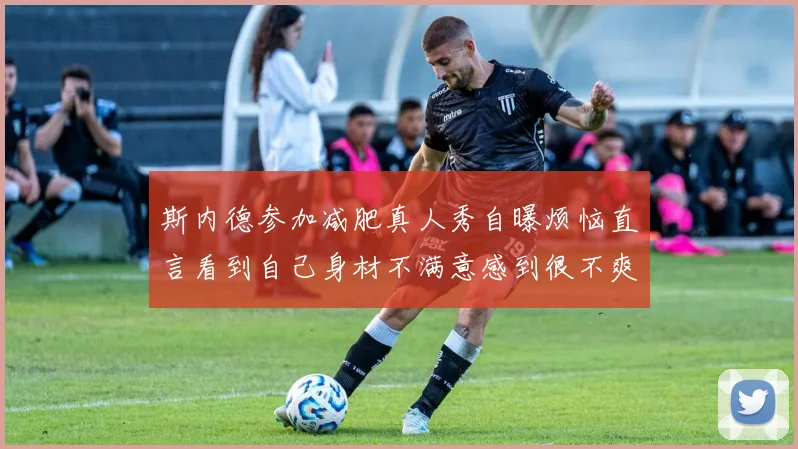 斯内德参加减肥真人秀自曝烦恼直言看到自己身材不满意感到很不爽