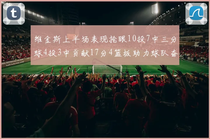 维金斯上半场表现抢眼10投7中三分球4投3中贡献17分4篮板助力球队奋战