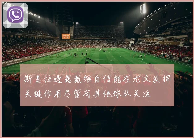 斯基拉透露戴维自信能在尤文发挥关键作用尽管有其他球队关注