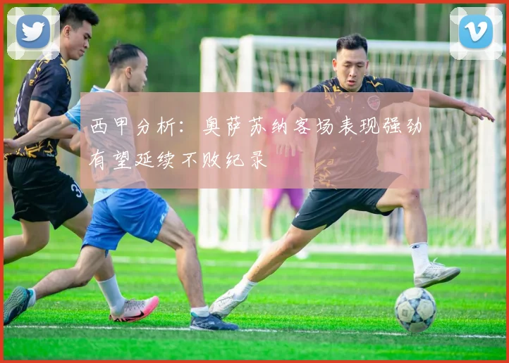 西甲分析：奥萨苏纳客场表现强劲有望延续不败纪录