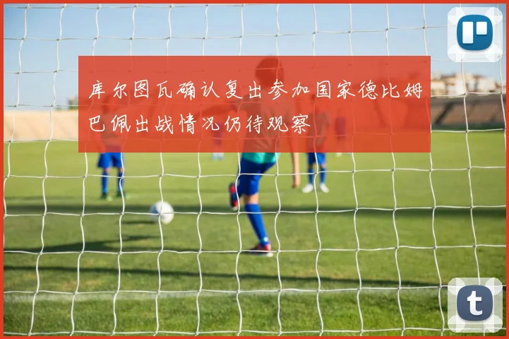库尔图瓦确认复出参加国家德比姆巴佩出战情况仍待观察