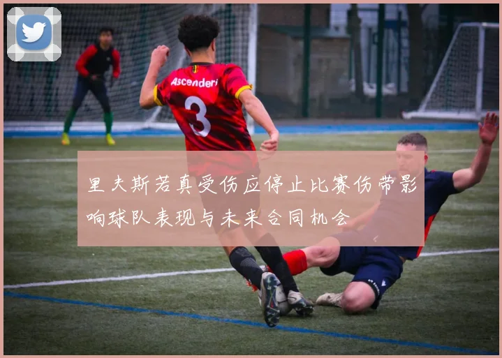 里夫斯若真受伤应停止比赛伤带影响球队表现与未来合同机会