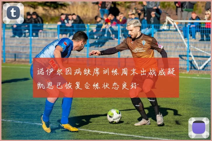 诺伊尔因病缺席训练周末出战成疑凯恩已恢复合练状态良好