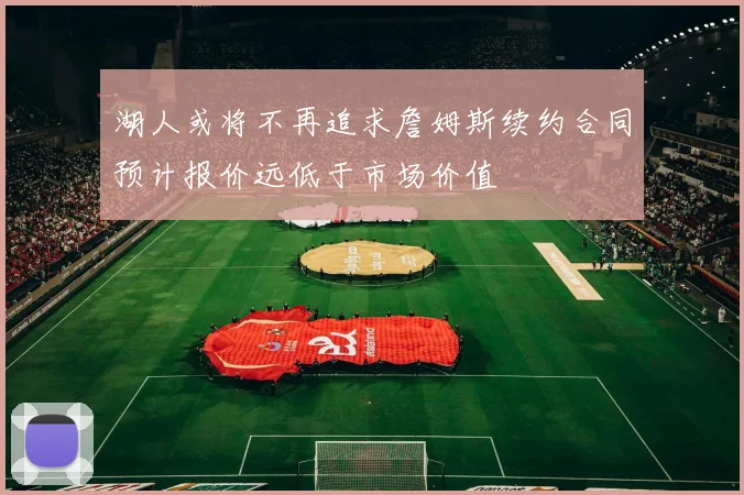 湖人或将不再追求詹姆斯续约合同预计报价远低于市场价值