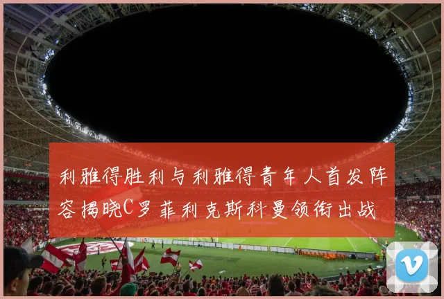 利雅得胜利与利雅得青年人首发阵容揭晓C罗菲利克斯科曼领衔出战