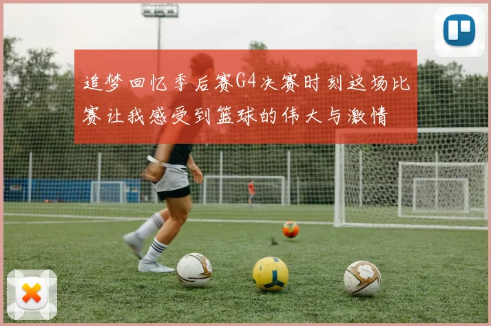 追梦回忆季后赛G4决赛时刻这场比赛让我感受到篮球的伟大与激情