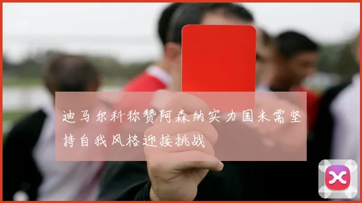 迪马尔科称赞阿森纳实力国米需坚持自我风格迎接挑战