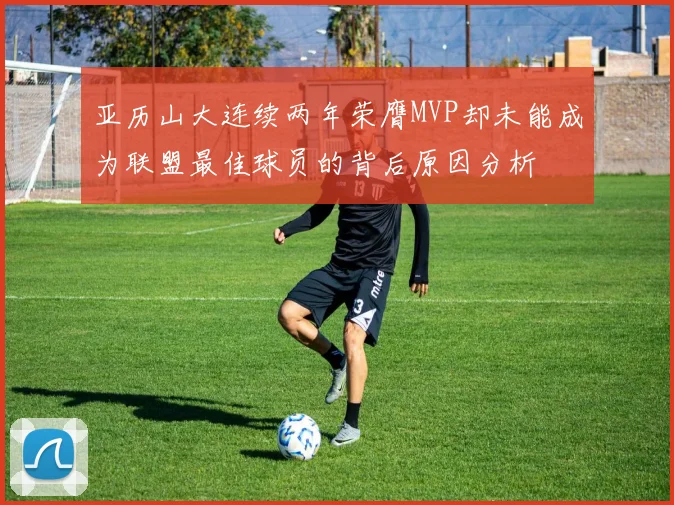 亚历山大连续两年荣膺MVP却未能成为联盟最佳球员的背后原因分析