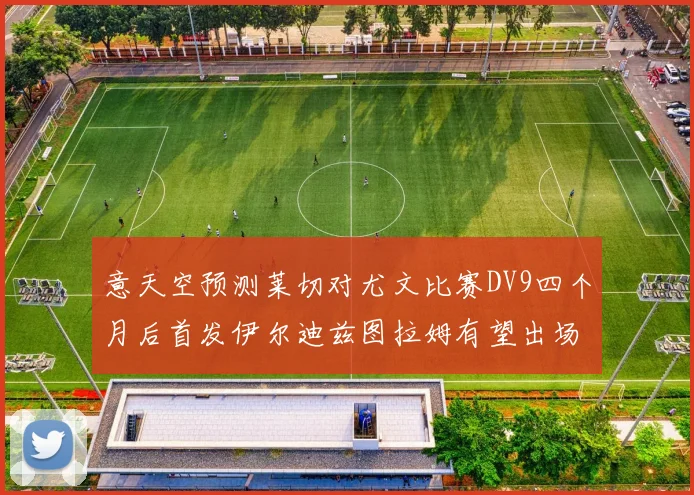 意天空预测莱切对尤文比赛DV9四个月后首发伊尔迪兹图拉姆有望出场