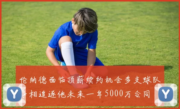 伦纳德面临顶薪续约机会多支球队争相追逐他未来一年5000万合同
