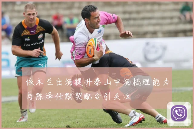 依木兰出场提升泰山中场梳理能力与陈泽仕默契配合引关注