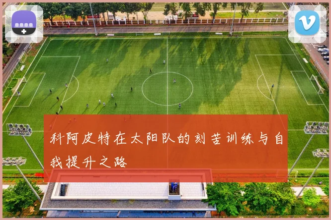 科阿皮特在太阳队的刻苦训练与自我提升之路