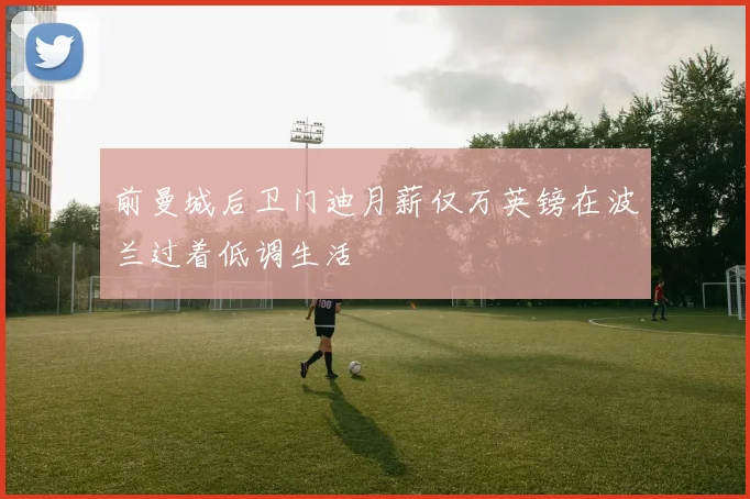前曼城后卫门迪月薪仅万英镑在波兰过着低调生活