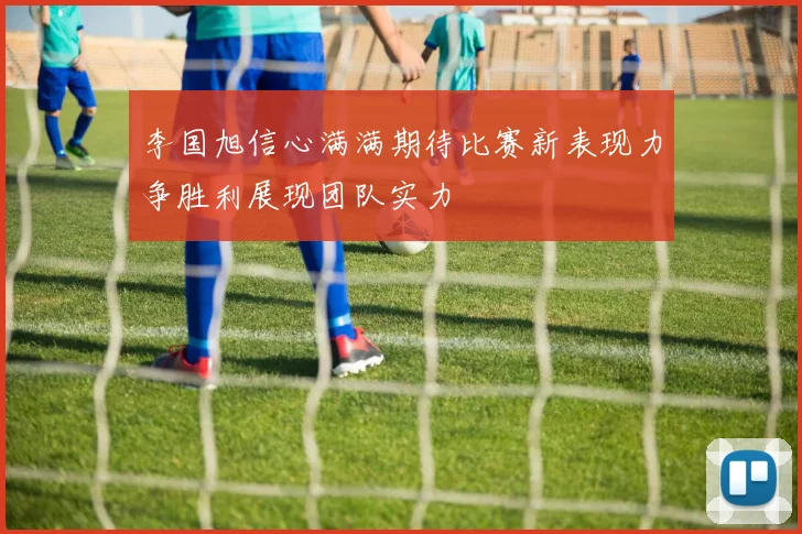 李国旭信心满满期待比赛新表现力争胜利展现团队实力