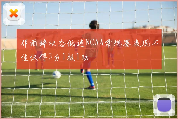 邓雨婷状态低迷NCAA常规赛表现不佳仅得3分1板1助