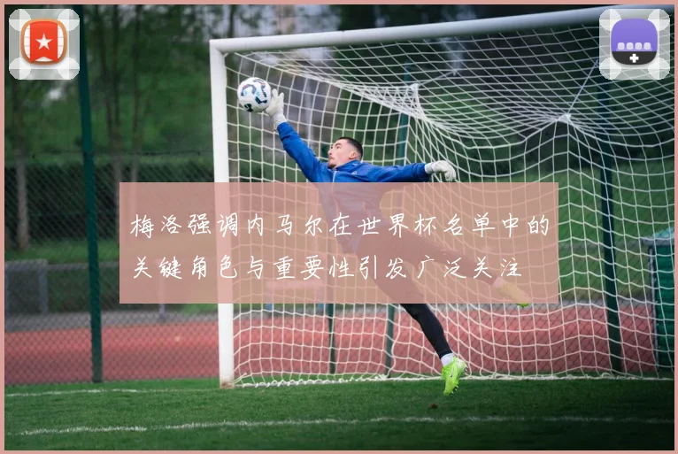 梅洛强调内马尔在世界杯名单中的关键角色与重要性引发广泛关注