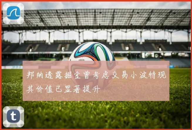 邦纳透露掘金曾考虑交易小波特现其价值已显著提升
