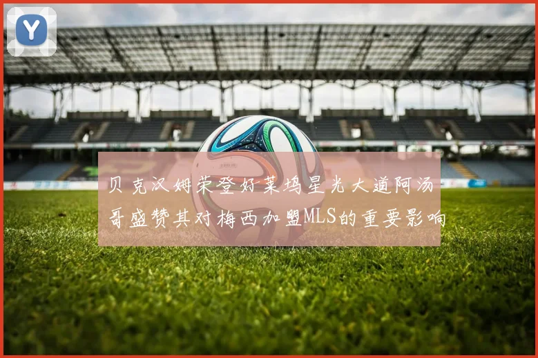 贝克汉姆荣登好莱坞星光大道阿汤哥盛赞其对梅西加盟MLS的重要影响
