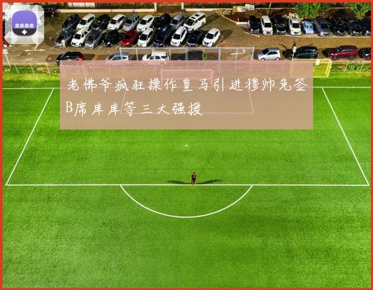 老佛爷疯狂操作皇马引进穆帅免签B席库库等三大强援