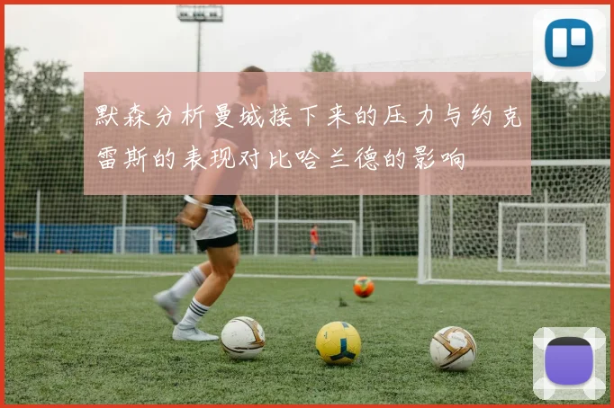 默森分析曼城接下来的压力与约克雷斯的表现对比哈兰德的影响