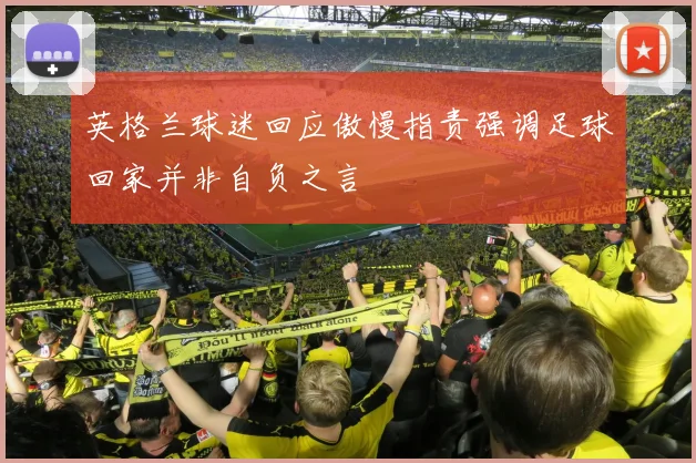 英格兰球迷回应傲慢指责强调足球回家并非自负之言