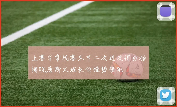 上赛季常规赛末节二次进攻得分榜揭晓唐斯文班杜伦强势领跑