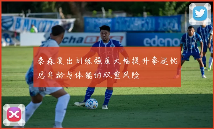 泰森复出训练强度大幅提升拳迷忧虑年龄与体能的双重风险
