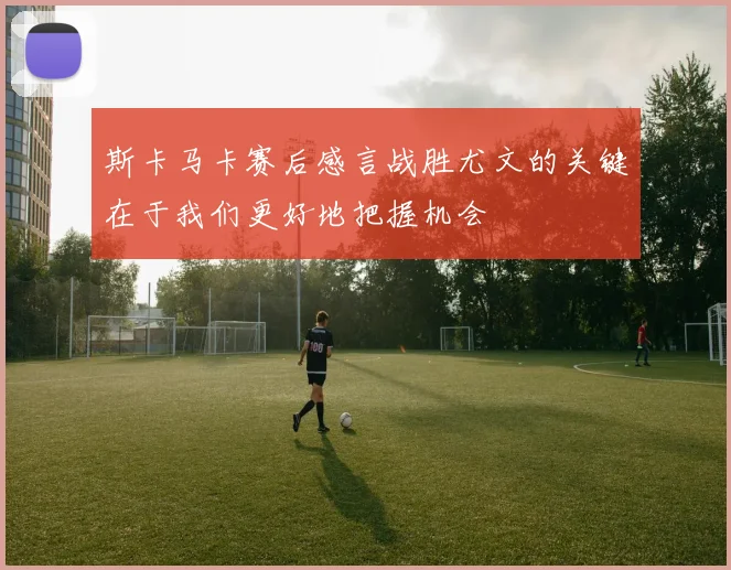 斯卡马卡赛后感言战胜尤文的关键在于我们更好地把握机会