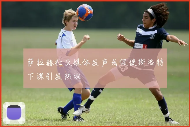萨拉赫社交媒体发声或促使斯洛特下课引发热议