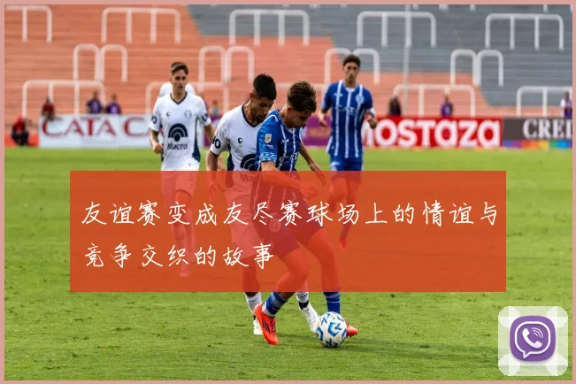 友谊赛变成友尽赛球场上的情谊与竞争交织的故事