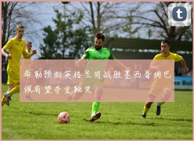 希勒预测英格兰将战胜墨西哥姆巴佩有望夺金靴奖