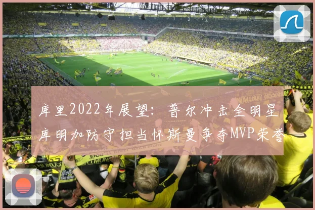 库里2022年展望：普尔冲击全明星库明加防守担当怀斯曼争夺MVP荣誉