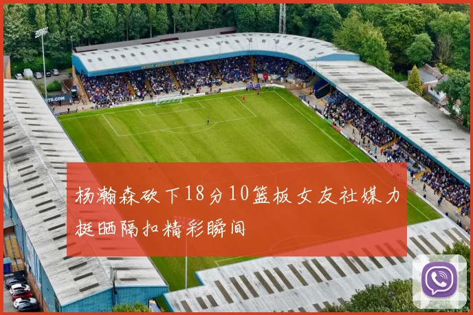 杨瀚森砍下18分10篮板女友社媒力挺晒隔扣精彩瞬间