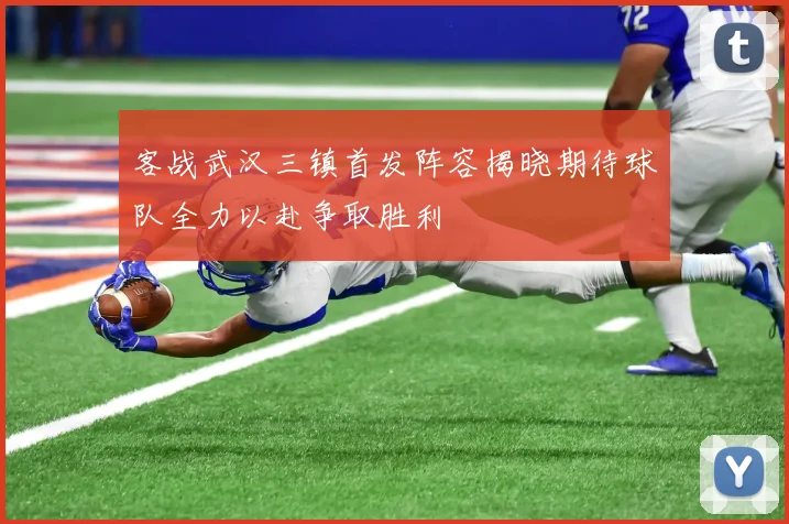 客战武汉三镇首发阵容揭晓期待球队全力以赴争取胜利