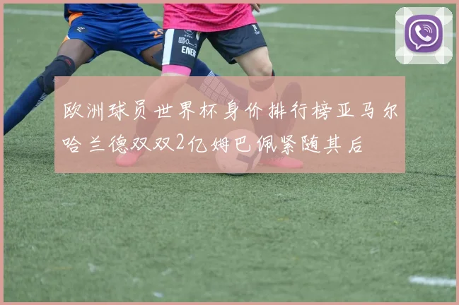 欧洲球员世界杯身价排行榜亚马尔哈兰德双双2亿姆巴佩紧随其后
