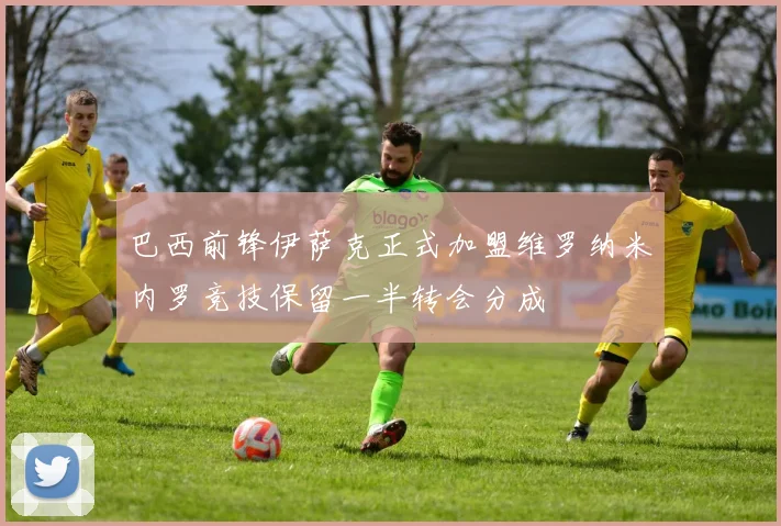 巴西前锋伊萨克正式加盟维罗纳米内罗竞技保留一半转会分成
