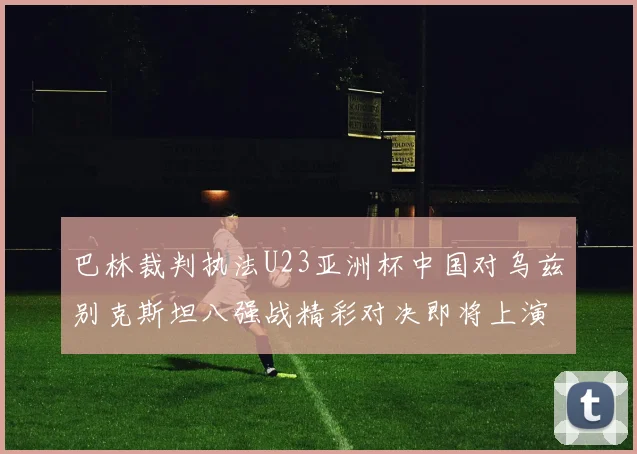 巴林裁判执法U23亚洲杯中国对乌兹别克斯坦八强战精彩对决即将上演