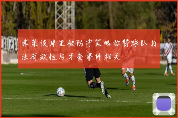 弗莱谈库里被防守策略称赞球队打法有效性与牙套事件相关