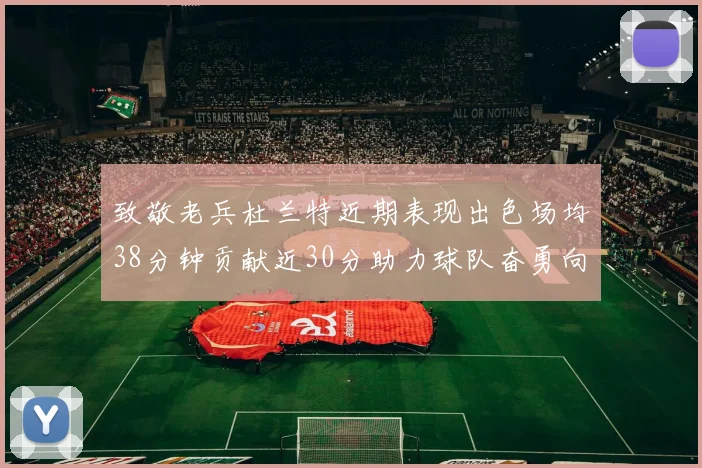 致敬老兵杜兰特近期表现出色场均38分钟贡献近30分助力球队奋勇向前