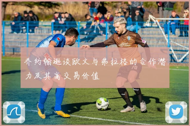 乔约翰逊谈欧文与弗拉格的合作潜力及其高交易价值