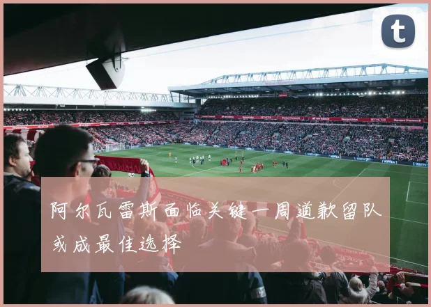 阿尔瓦雷斯面临关键一周道歉留队或成最佳选择