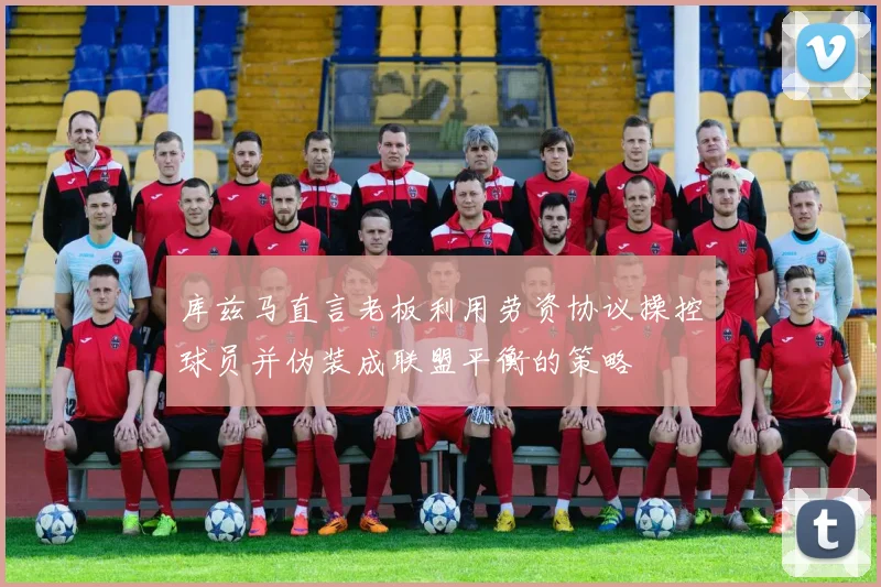 库兹马直言老板利用劳资协议操控球员并伪装成联盟平衡的策略