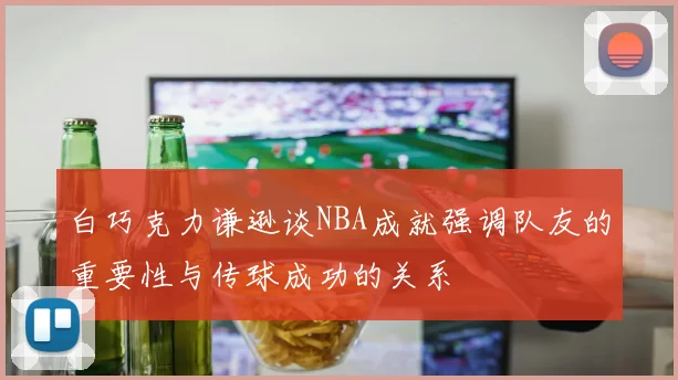 白巧克力谦逊谈NBA成就强调队友的重要性与传球成功的关系