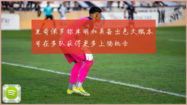里奇保罗称库明加具备出色天赋本可在多队获得更多上场机会