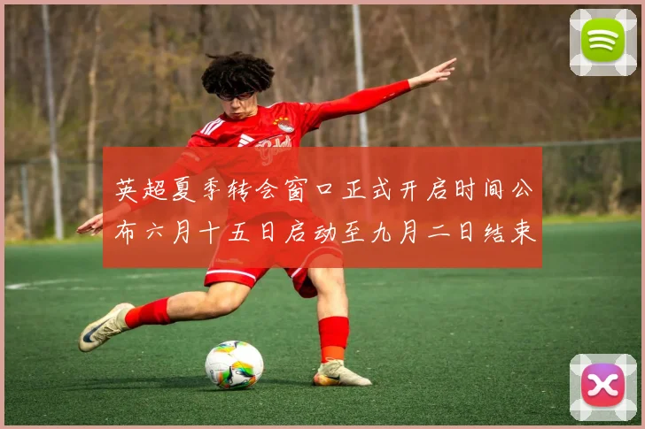 英超夏季转会窗口正式开启时间公布六月十五日启动至九月二日结束