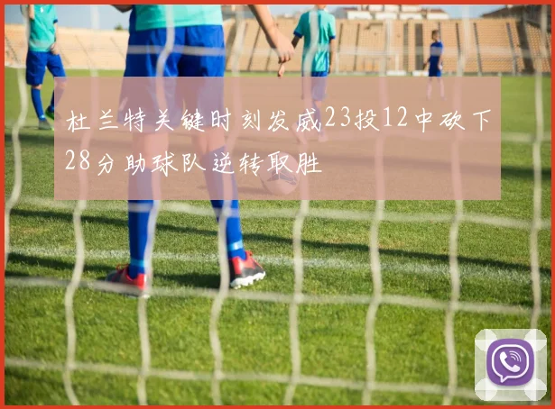 杜兰特关键时刻发威23投12中砍下28分助球队逆转取胜