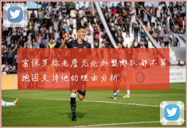 富保罗称老詹无论加盟哪队都不算抱团支持他的理由分析