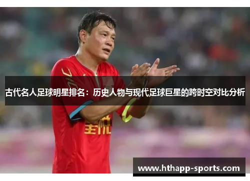 古代名人足球明星排名：历史人物与现代足球巨星的跨时空对比分析